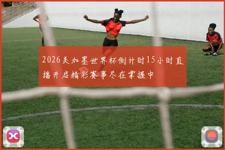 2026美加墨世界杯倒计时15小时直播开启精彩赛事尽在掌握中