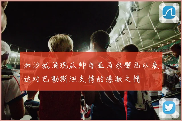 加沙城涌现瓜帅与亚马尔壁画以表达对巴勒斯坦支持的感激之情