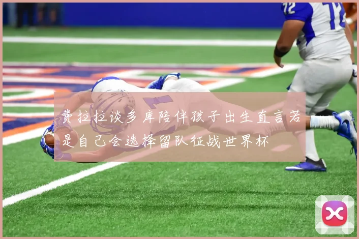 费拉拉谈多库陪伴孩子出生直言若是自己会选择留队征战世界杯