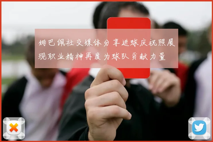 姆巴佩社交媒体分享进球庆祝照展现职业精神再度为球队贡献力量