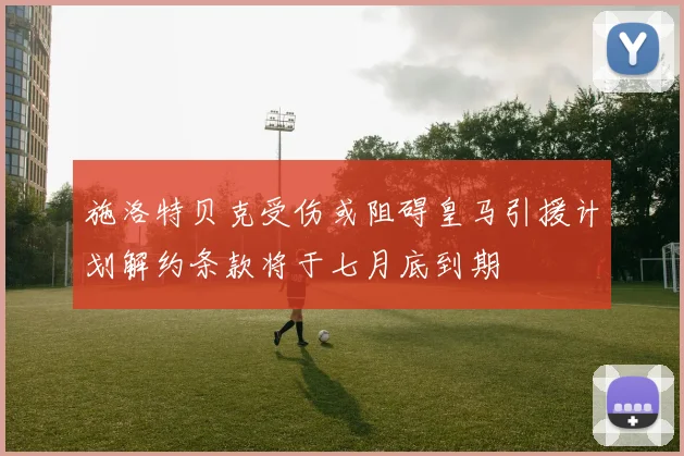 施洛特贝克受伤或阻碍皇马引援计划解约条款将于七月底到期
