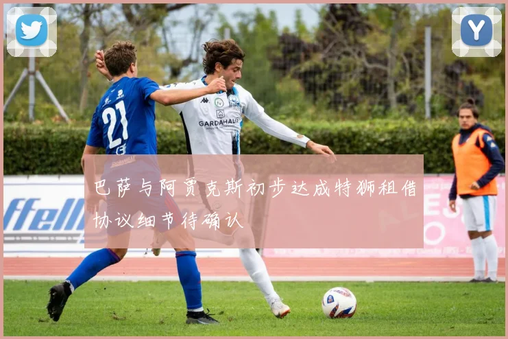 巴萨与阿贾克斯初步达成特狮租借协议细节待确认