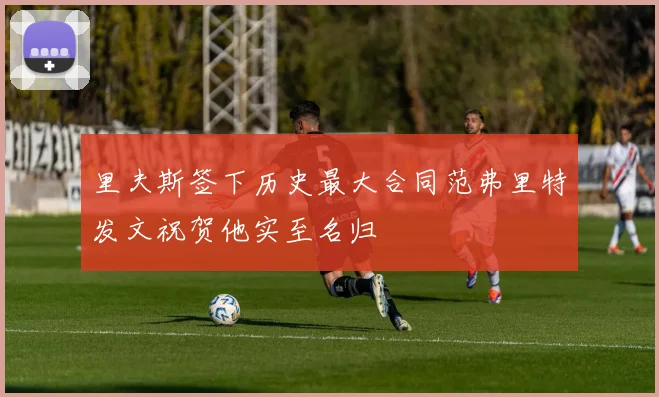 里夫斯签下历史最大合同范弗里特发文祝贺他实至名归