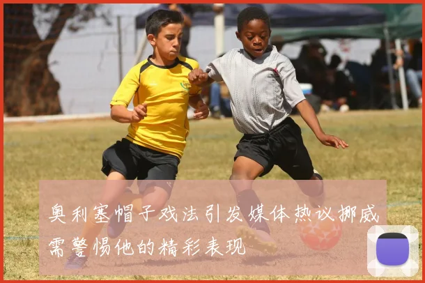 奥利塞帽子戏法引发媒体热议挪威需警惕他的精彩表现