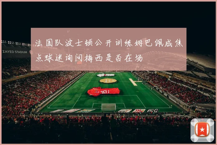 法国队波士顿公开训练姆巴佩成焦点球迷询问梅西是否在场