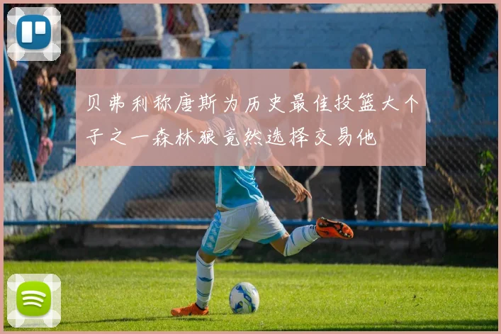 贝弗利称唐斯为历史最佳投篮大个子之一森林狼竟然选择交易他