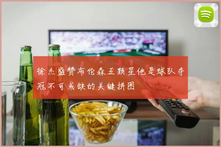 徐杰盛赞布伦森五颗星他是球队夺冠不可或缺的关键拼图