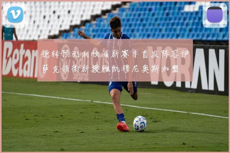 德转预测利物浦新赛季首发阵容伊萨克领衔新援雅凯穆尼奥斯加盟