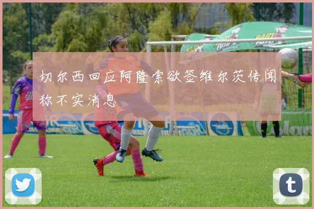 切尔西回应阿隆索欲签维尔茨传闻称不实消息
