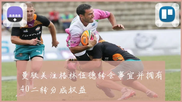 曼联关注格林伍德转会事宜并拥有40二转分成权益