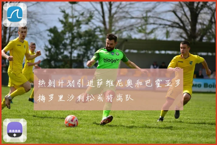 热刺计划引进萨维尼奥和巴霍亚罗梅罗里沙利松或将离队