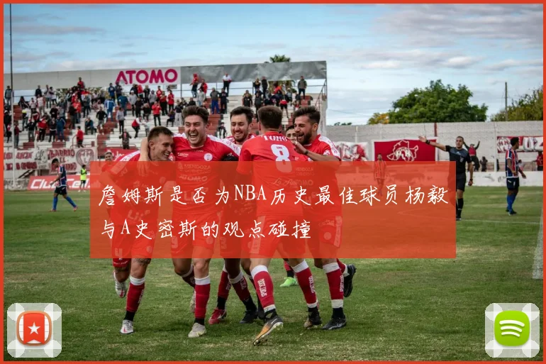 詹姆斯是否为NBA历史最佳球员杨毅与A史密斯的观点碰撞